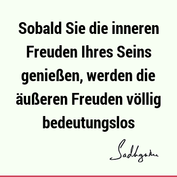 Sobald Sie die inneren Freuden Ihres Seins genießen, werden die äußeren Freuden völlig