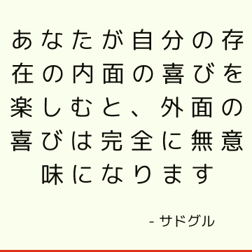 あなたが自分の存在の内面の喜びを楽しむと、外面の喜びは完全に無意味になります