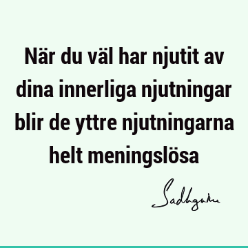 När du väl har njutit av dina innerliga njutningar blir de yttre njutningarna helt meningslö