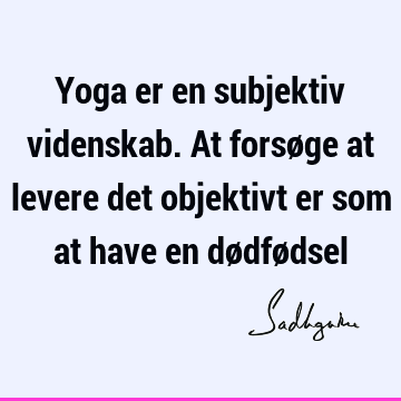 Yoga er en subjektiv videnskab. At forsøge at levere det objektivt er som at have en dødfø