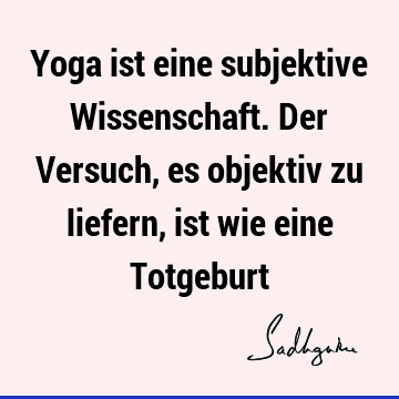 Yoga ist eine subjektive Wissenschaft. Der Versuch, es objektiv zu liefern, ist wie eine T