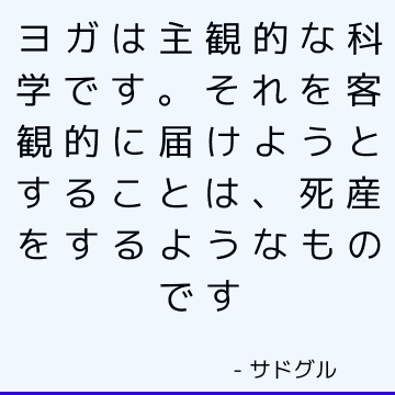 ヨガは主観的な科学です。 それを客観的に届けようとすることは、死産をするようなものです