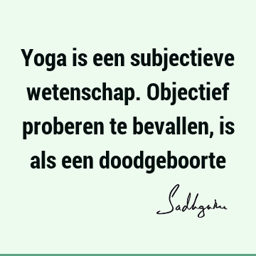 Yoga is een subjectieve wetenschap. Objectief proberen te bevallen, is als een