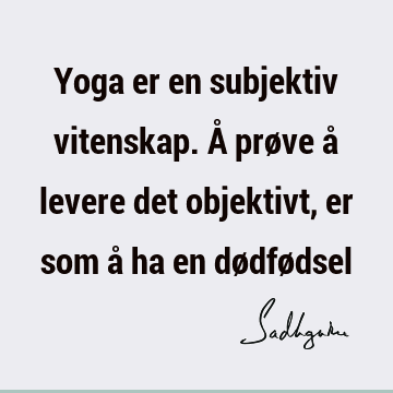 Yoga er en subjektiv vitenskap. Å prøve å levere det objektivt, er som å ha en dødfø