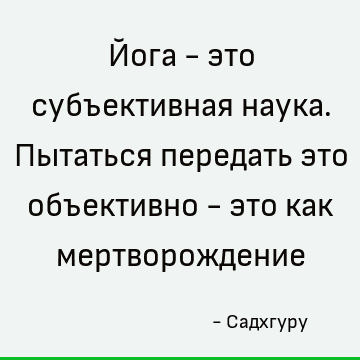 Йога - это субъективная наука. Пытаться передать это объективно - это как мертворождение