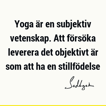 Yoga är en subjektiv vetenskap. Att försöka leverera det objektivt är som att ha en stillfö