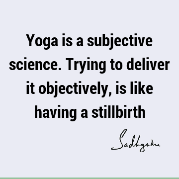 Yoga is a subjective science. Trying to deliver it objectively, is like having a
