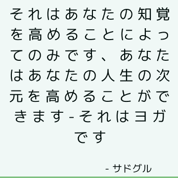 それはあなたの知覚を高めることによってのみです、あなたはあなたの人生の次元を高めることができます-それはヨガです