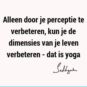 Alleen door je perceptie te verbeteren, kun je de dimensies van je leven verbeteren - dat is