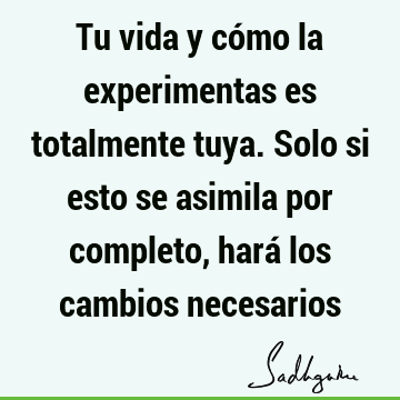 Tu vida y cómo la experimentas es totalmente tuya. Solo si esto se asimila por completo, hará los cambios