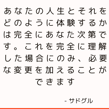 あなたの人生とそれをどのように体験するかは完全にあなた次第です。 これを完全に理解した場合にのみ、必要な変更を加えることができます