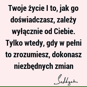 Twoje życie i to, jak go doświadczasz, zależy wyłącznie od Ciebie. Tylko wtedy, gdy w pełni to zrozumiesz, dokonasz niezbędnych