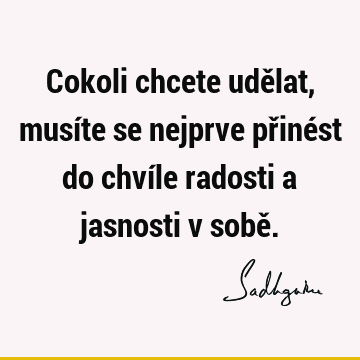 Cokoli chcete udělat, musíte se nejprve přinést do chvíle radosti a jasnosti v sobě