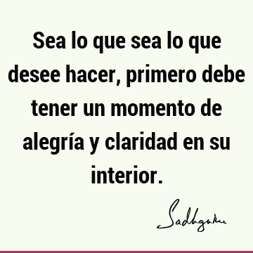 Sea lo que sea lo que desee hacer, primero debe tener un momento de alegría y claridad en su