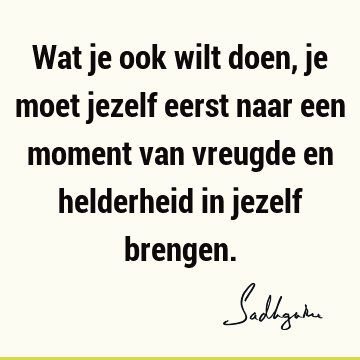 Wat je ook wilt doen, je moet jezelf eerst naar een moment van vreugde en helderheid in jezelf