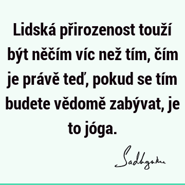 Lidská přirozenost touží být něčím víc než tím, čím je právě teď, pokud se tím budete vědomě zabývat, je to jó