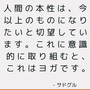 人間の本性は、今以上のものになりたいと切望しています。これに意識的に取り組むと、これはヨガです。