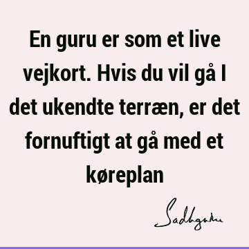 En guru er som et live vejkort. Hvis du vil gå i det ukendte terræn, er det fornuftigt at gå med et kø