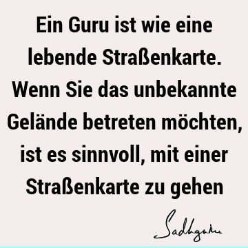 Ein Guru ist wie eine lebende Straßenkarte. Wenn Sie das unbekannte Gelände betreten möchten, ist es sinnvoll, mit einer Straßenkarte zu