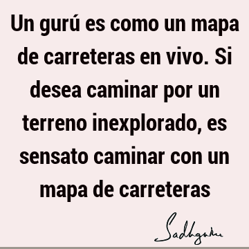 Un gurú es como un mapa de carreteras en vivo. Si desea caminar por un terreno inexplorado, es sensato caminar con un mapa de