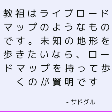 教祖はライブロードマップのようなものです。 未知の地形を歩きたいなら、ロードマップを持って歩くのが賢明です