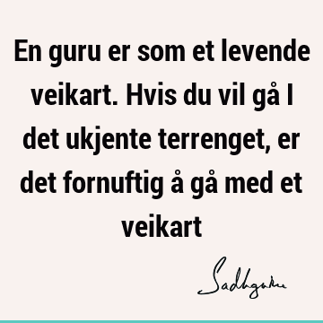 En guru er som et levende veikart. Hvis du vil gå i det ukjente terrenget, er det fornuftig å gå med et