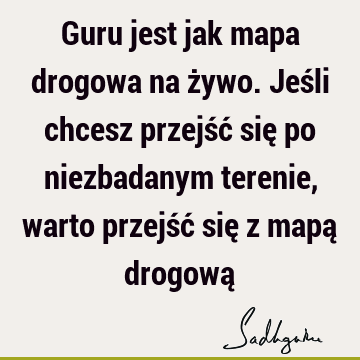 Guru jest jak mapa drogowa na żywo. Jeśli chcesz przejść się po niezbadanym terenie, warto przejść się z mapą drogową