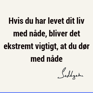 Hvis du har levet dit liv med nåde, bliver det ekstremt vigtigt, at du dør med nå