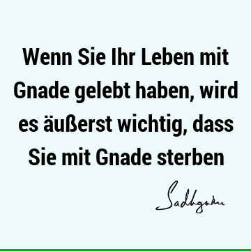 Wenn Sie Ihr Leben mit Gnade gelebt haben, wird es äußerst wichtig, dass Sie mit Gnade