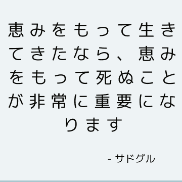 恵みをもって生きてきたなら、恵みをもって死ぬことが非常に重要になります