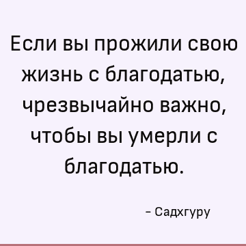 Если вы прожили свою жизнь с благодатью, чрезвычайно важно, чтобы вы умерли с благодатью