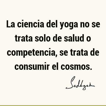 La ciencia del yoga no se trata solo de salud o competencia, se trata de consumir el