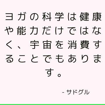 ヨガの科学は健康や能力だけではなく、宇宙を消費することでもあります。