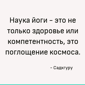 Наука йоги - это не только здоровье или компетентность, это поглощение космоса
