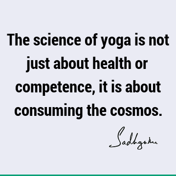 The science of yoga is not just about health or competence, it is about consuming the