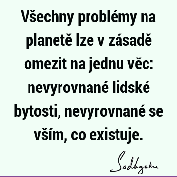 Všechny problémy na planetě lze v zásadě omezit na jednu věc: nevyrovnané lidské bytosti, nevyrovnané se vším, co