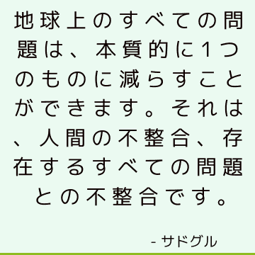 地球上のすべての問題は、本質的に1つのものに減らすことができます。それは、人間の不整合、存在するすべての問題との不整合です。