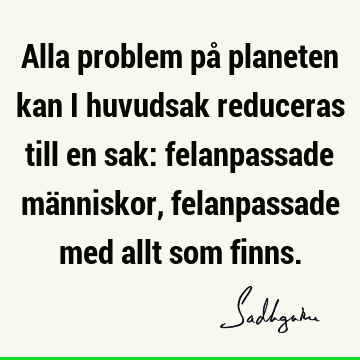 Alla problem på planeten kan i huvudsak reduceras till en sak: felanpassade människor, felanpassade med allt som