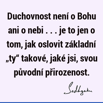 Duchovnost není o Bohu ani o nebi ... je to jen o tom, jak oslovit základní „ty“ takové, jaké jsi, svou původní př