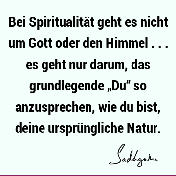 Bei Spiritualität geht es nicht um Gott oder den Himmel ... es geht nur darum, das grundlegende „Du“ so anzusprechen, wie du bist, deine ursprüngliche N