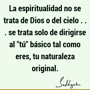 La espiritualidad no se trata de Dios o del cielo ... se trata solo de dirigirse al "tú" básico tal como eres, tu naturaleza