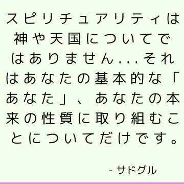 スピリチュアリティは神や天国についてではありません...それはあなたの基本的な「あなた」、あなたの本来の性質に取り組むことについてだけです。