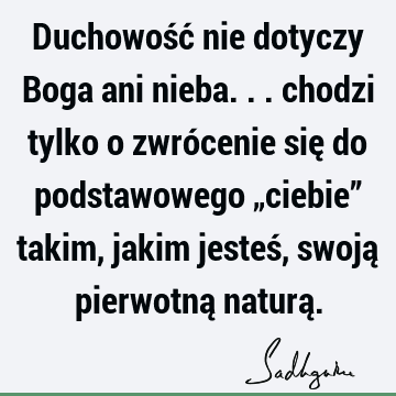 Duchowość nie dotyczy Boga ani nieba... chodzi tylko o zwrócenie się do podstawowego „ciebie” takim, jakim jesteś, swoją pierwotną naturą