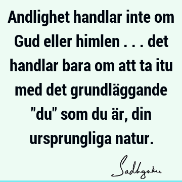 Andlighet handlar inte om Gud eller himlen ... det handlar bara om att ta itu med det grundläggande "du" som du är, din ursprungliga