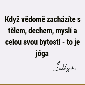 Když vědomě zacházíte s tělem, dechem, myslí a celou svou bytostí - to je jó