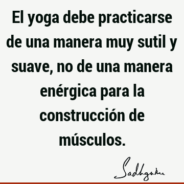 El yoga debe practicarse de una manera muy sutil y suave, no de una manera enérgica para la construcción de mú