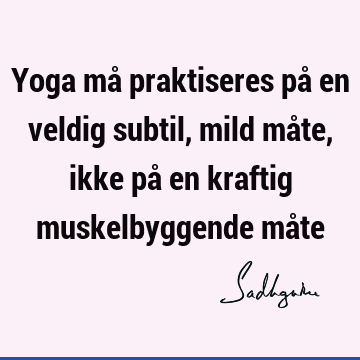 Yoga må praktiseres på en veldig subtil, mild måte, ikke på en kraftig muskelbyggende må