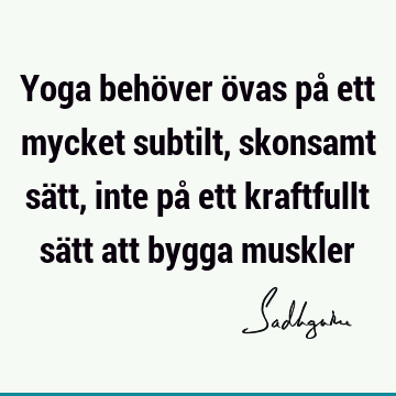 Yoga behöver övas på ett mycket subtilt, skonsamt sätt, inte på ett kraftfullt sätt att bygga