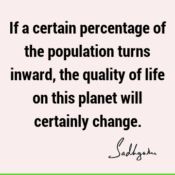 If a certain percentage of the population turns inward, the quality of life on this planet will certainly