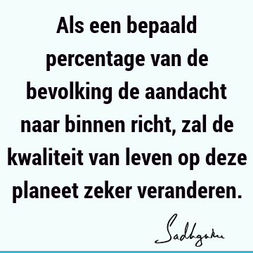 Als een bepaald percentage van de bevolking de aandacht naar binnen richt, zal de kwaliteit van leven op deze planeet zeker